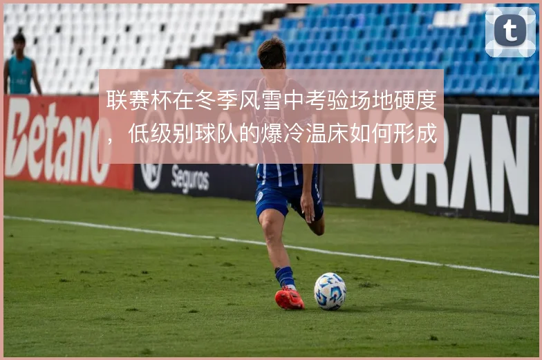 联赛杯在冬季风雪中考验场地硬度，低级别球队的爆冷温床如何形成