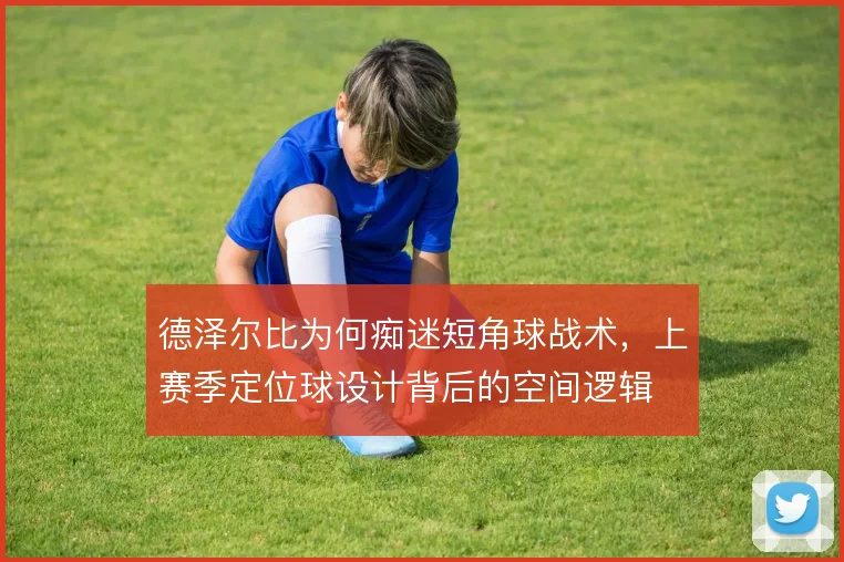 德泽尔比为何痴迷短角球战术，上赛季定位球设计背后的空间逻辑