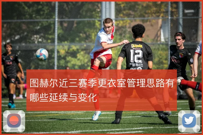 图赫尔近三赛季更衣室管理思路有哪些延续与变化