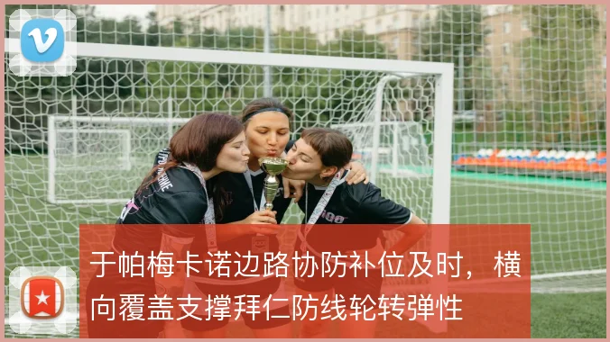 于帕梅卡诺边路协防补位及时,横向覆盖支撑拜仁防线轮转弹性