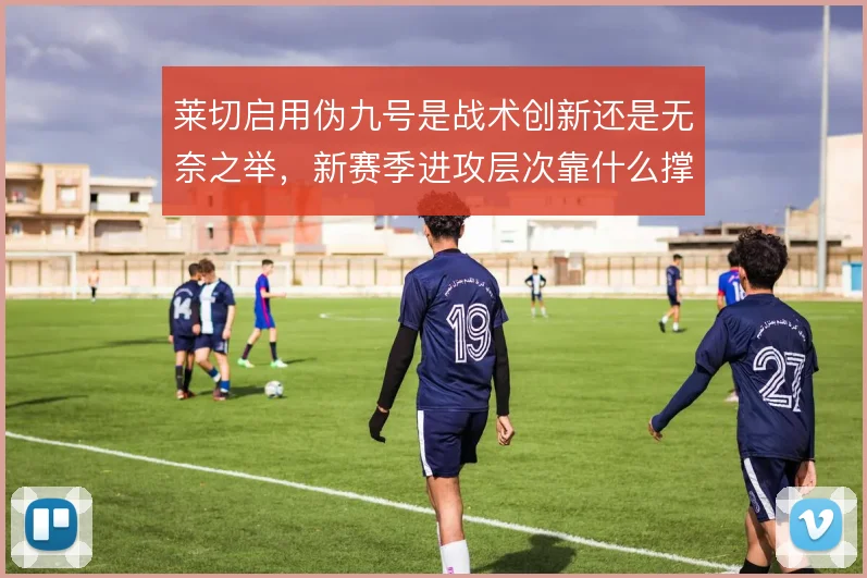 莱切启用伪九号是战术创新还是无奈之举，新赛季进攻层次靠什么撑住