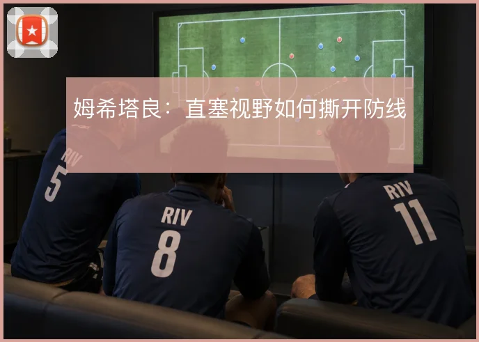 姆希塔良:直塞视野如何撕开防线