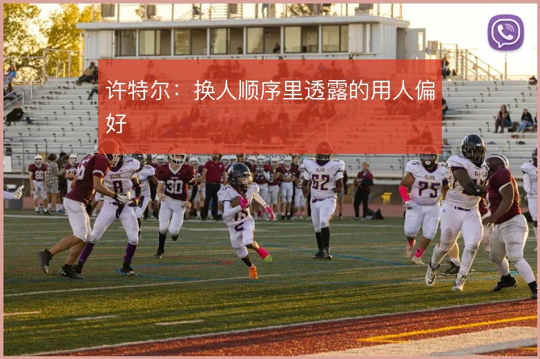 许特尔：换人顺序里透露的用人偏好