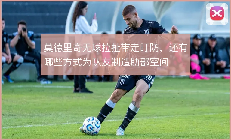 莫德里奇无球拉扯带走盯防，还有哪些方式为队友制造肋部空间