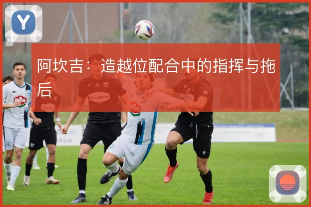 阿坎吉：造越位配合中的指挥与拖后