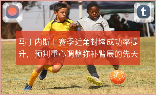 马丁内斯上赛季近角封堵成功率提升,预判重心调整弥补臂展的先天短板