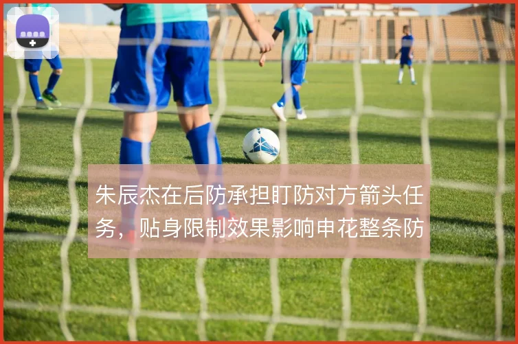 朱辰杰在后防承担盯防对方箭头任务，贴身限制效果影响申花整条防线稳定