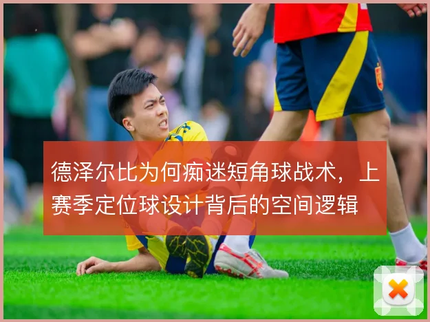 德泽尔比为何痴迷短角球战术，上赛季定位球设计背后的空间逻辑