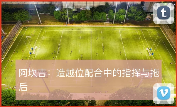 阿坎吉：造越位配合中的指挥与拖后