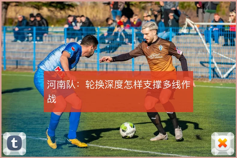 河南队:轮换深度怎样支撑多线作战