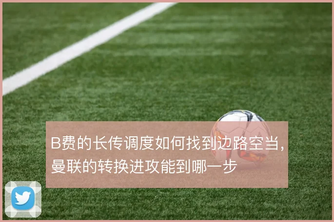 B费的长传调度如何找到边路空当，曼联的转换进攻能到哪一步
