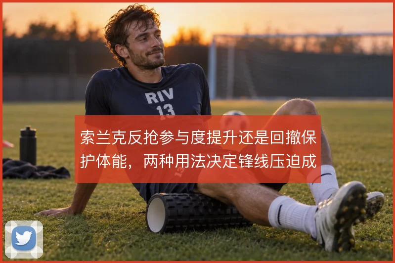 索兰克反抢参与度提升还是回撤保护体能，两种用法决定锋线压迫成色