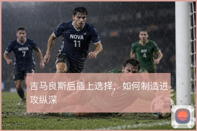 吉马良斯后插上选择，如何制造进攻纵深