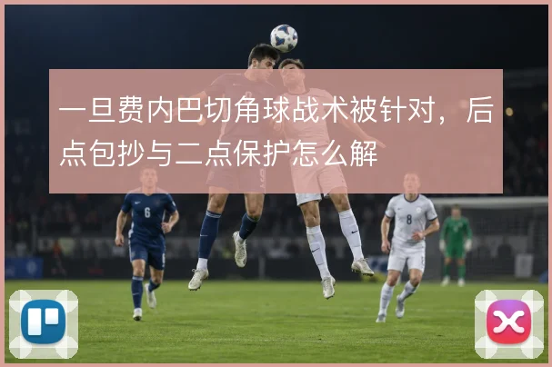 一旦费内巴切角球战术被针对，后点包抄与二点保护怎么解